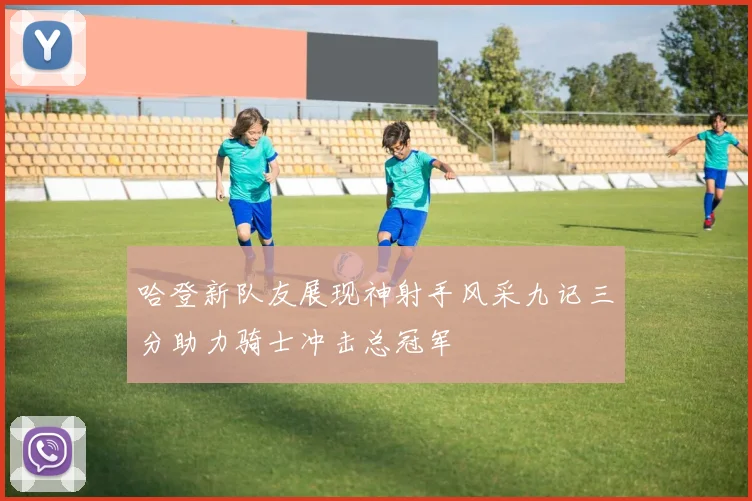 哈登新队友展现神射手风采九记三分助力骑士冲击总冠军