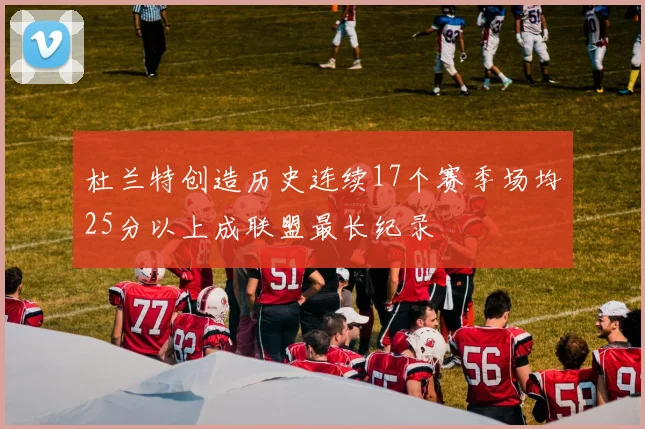 杜兰特创造历史连续17个赛季场均25分以上成联盟最长纪录
