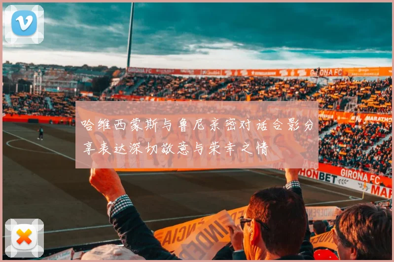 哈维西蒙斯与鲁尼亲密对话合影分享表达深切敬意与荣幸之情